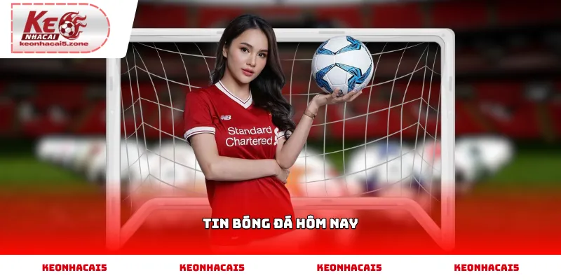 Tin bóng đá hôm nay và những thông tin nổi bật